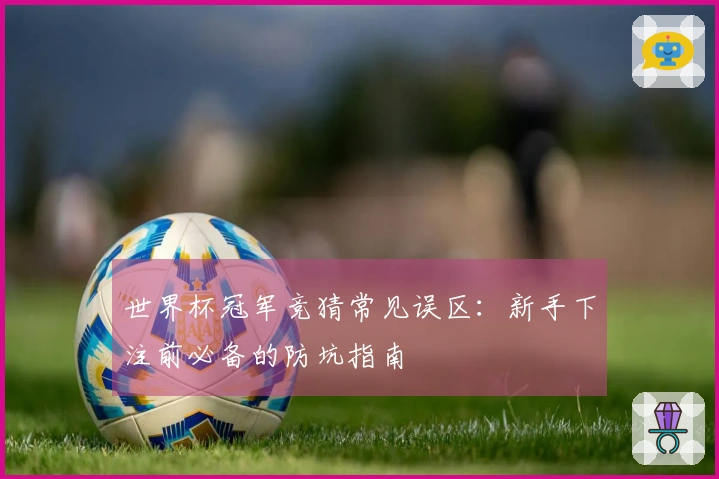 世界杯冠军竞猜常见误区：新手下注前必备的防坑指南
