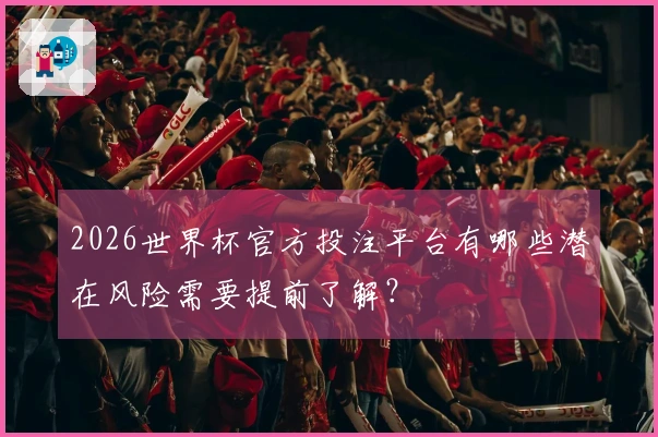 2026世界杯官方投注平台有哪些潜在风险需要提前了解？