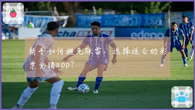 新手如何避免踩雷，选择适合的彩票竞猜app？