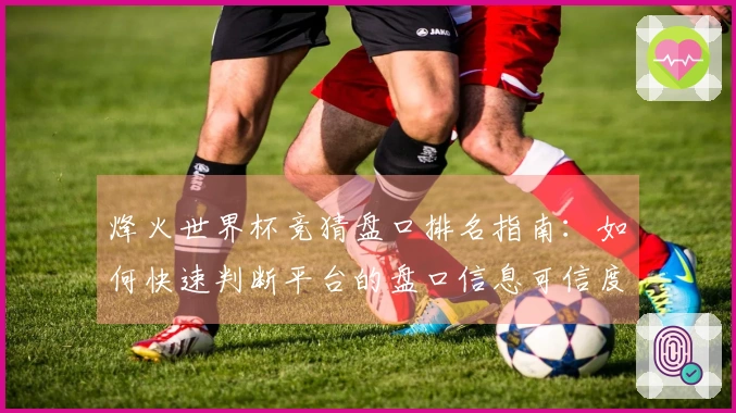 烽火世界杯竞猜盘口排名指南：如何快速判断平台的盘口信息可信度