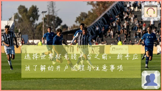 选择世界杯竞猜平台之前，新手应该了解的开户流程与注意事项